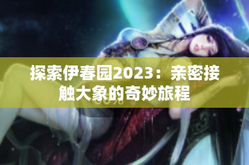 探索伊春园2023：亲密接触大象的奇妙旅程