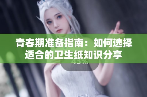 青春期准备指南：如何选择适合的卫生纸知识分享