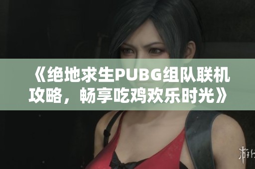 《绝地求生PUBG组队联机攻略，畅享吃鸡欢乐时光》