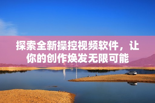 探索全新操控视频软件，让你的创作焕发无限可能