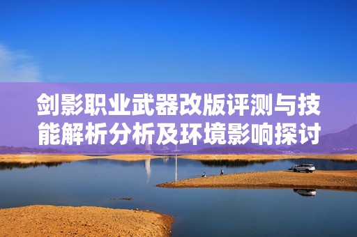 剑影职业武器改版评测与技能解析分析及环境影响探讨