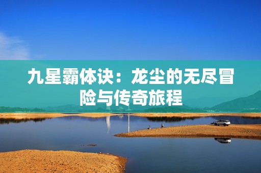 九星霸体诀：龙尘的无尽冒险与传奇旅程