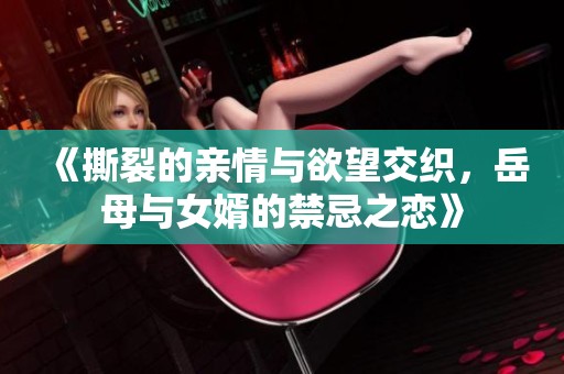《撕裂的亲情与欲望交织，岳母与女婿的禁忌之恋》
