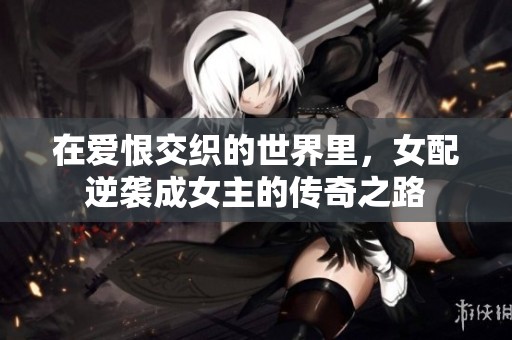 在爱恨交织的世界里，女配逆袭成女主的传奇之路