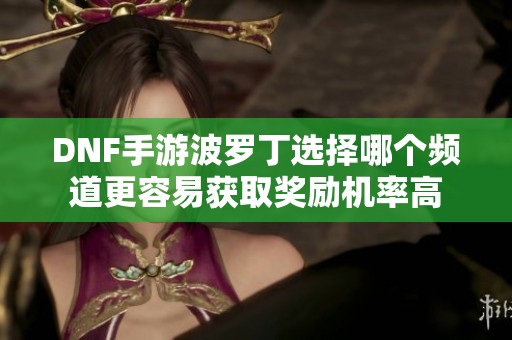 DNF手游波罗丁选择哪个频道更容易获取奖励机率高