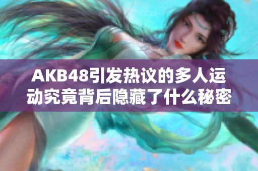 AKB48引发热议的多人运动究竟背后隐藏了什么秘密