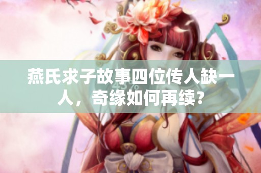 燕氏求子故事四位传人缺一人，奇缘如何再续？