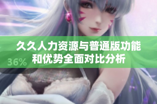 久久人力资源与普通版功能和优势全面对比分析