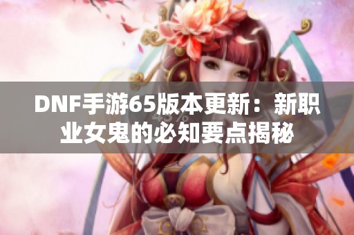 DNF手游65版本更新：新职业女鬼的必知要点揭秘