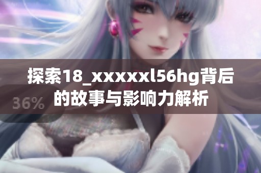探索18_xxxxxl56hg背后的故事与影响力解析