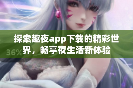 探索趣夜app下载的精彩世界，畅享夜生活新体验