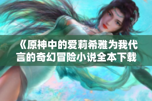 《原神中的爱莉希雅为我代言的奇幻冒险小说全本下载》
