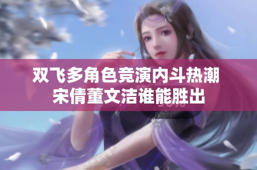 双飞多角色竞演内斗热潮 宋倩董文洁谁能胜出