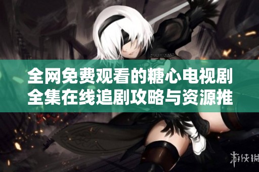 全网免费观看的糖心电视剧全集在线追剧攻略与资源推荐