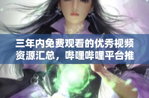 三年内免费观看的优秀视频资源汇总，哔哩哔哩平台推荐