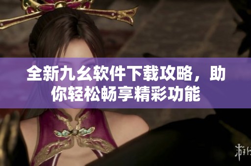 全新九幺软件下载攻略，助你轻松畅享精彩功能