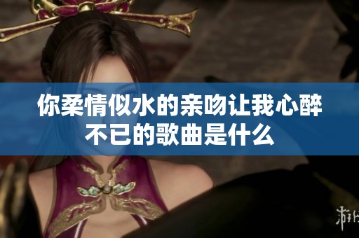 你柔情似水的亲吻让我心醉不已的歌曲是什么