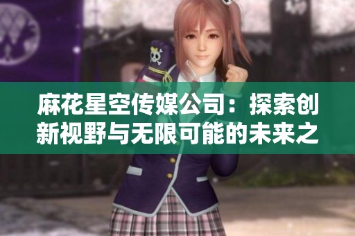 麻花星空传媒公司：探索创新视野与无限可能的未来之路