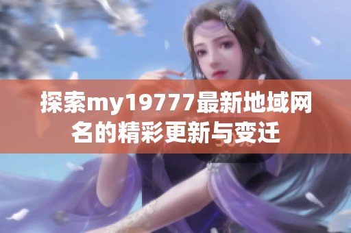 探索my19777最新地域网名的精彩更新与变迁