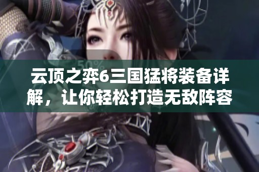 云顶之弈6三国猛将装备详解，让你轻松打造无敌阵容的秘诀