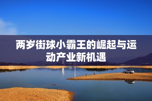 两岁街球小霸王的崛起与运动产业新机遇