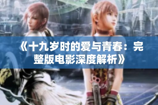 《十九岁时的爱与青春：完整版电影深度解析》
