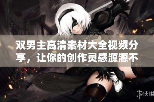 双男主高清素材大全视频分享，让你的创作灵感源源不断