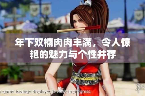 年下双楠肉肉丰满，令人惊艳的魅力与个性并存