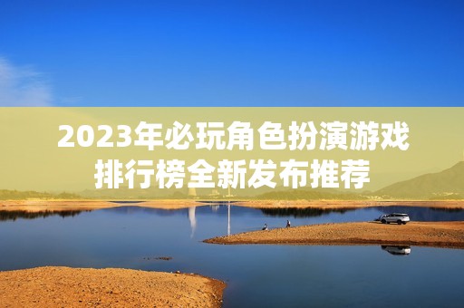 2023年必玩角色扮演游戏排行榜全新发布推荐