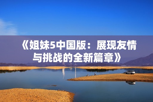 《姐妹5中国版：展现友情与挑战的全新篇章》