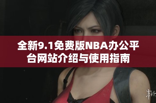 全新9.1免费版NBA办公平台网站介绍与使用指南