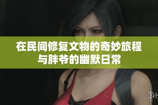 在民间修复文物的奇妙旅程与胖爷的幽默日常