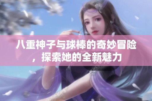 八重神子与球棒的奇妙冒险，探索她的全新魅力