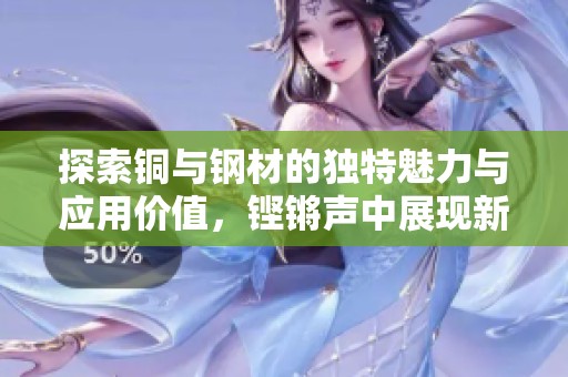 探索铜与钢材的独特魅力与应用价值，铿锵声中展现新机遇