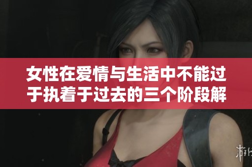 女性在爱情与生活中不能过于执着于过去的三个阶段解析
