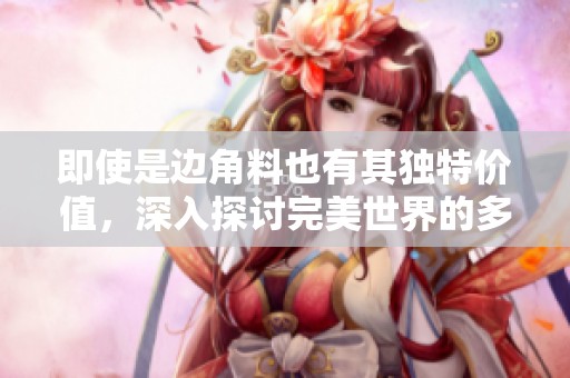 即使是边角料也有其独特价值，深入探讨完美世界的多样魅力