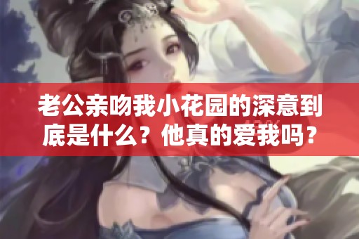 老公亲吻我小花园的深意到底是什么？他真的爱我吗？