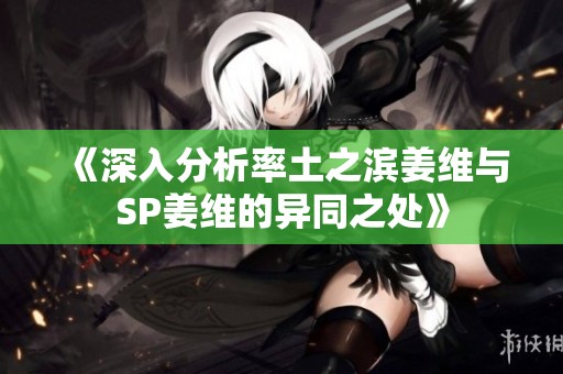 《深入分析率土之滨姜维与SP姜维的异同之处》