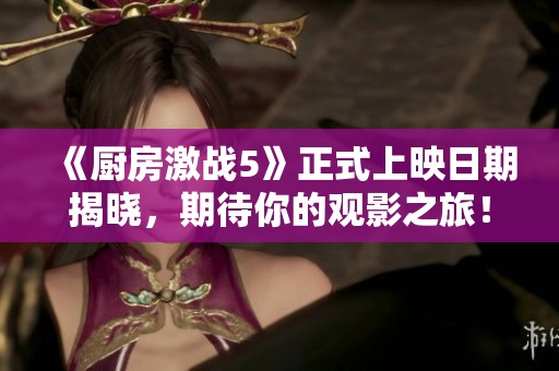 《厨房激战5》正式上映日期揭晓，期待你的观影之旅！