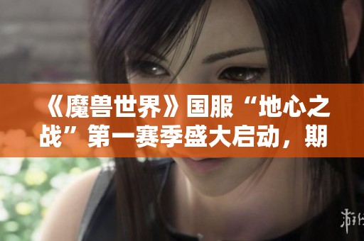 《魔兽世界》国服“地心之战”第一赛季盛大启动，期待你的加入！