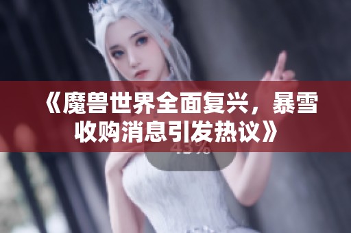 《魔兽世界全面复兴，暴雪收购消息引发热议》