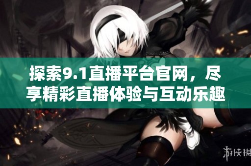 探索9.1直播平台官网，尽享精彩直播体验与互动乐趣