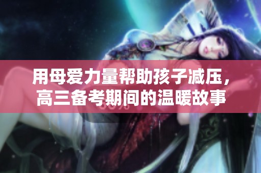 用母爱力量帮助孩子减压，高三备考期间的温暖故事