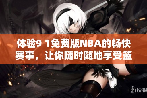 体验9 1免费版NBA的畅快赛事，让你随时随地享受篮球魅力