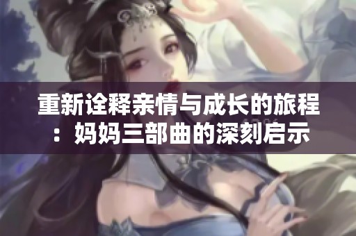 重新诠释亲情与成长的旅程：妈妈三部曲的深刻启示