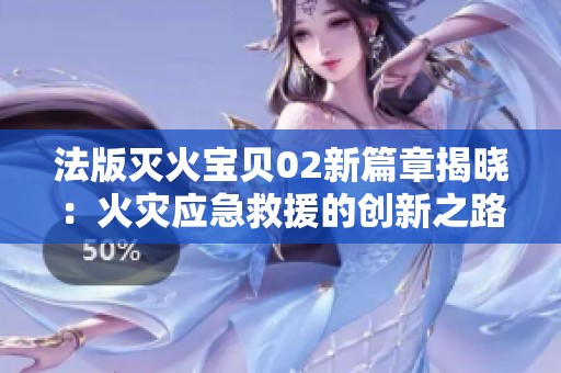 法版灭火宝贝02新篇章揭晓：火灾应急救援的创新之路