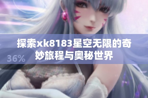 探索xk8183星空无限的奇妙旅程与奥秘世界