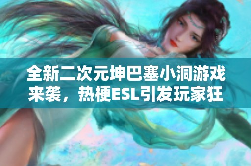 全新二次元坤巴塞小洞游戏来袭，热梗ESL引发玩家狂热