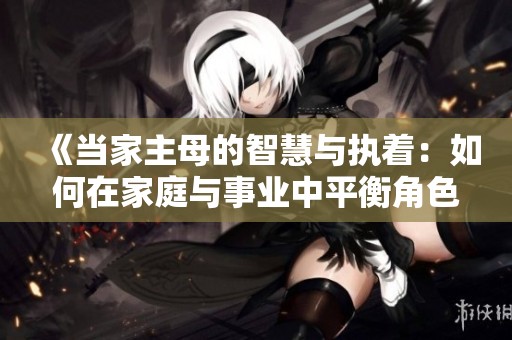 《当家主母的智慧与执着：如何在家庭与事业中平衡角色》