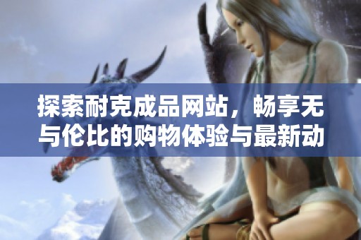 探索耐克成品网站，畅享无与伦比的购物体验与最新动态